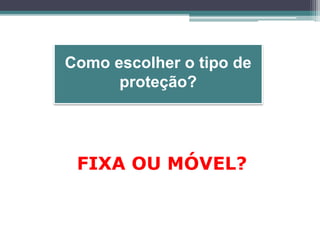 Como escolher o tipo de
proteção?
FIXA OU MÓVEL?
 
