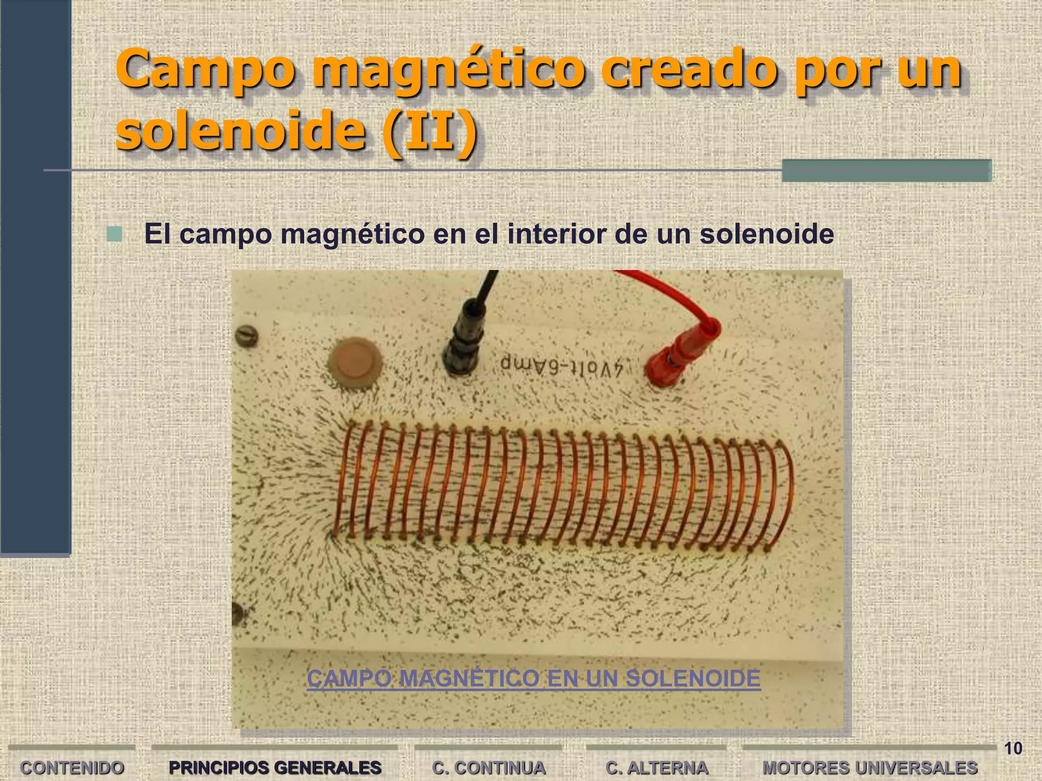 10
Campo magnético creado por un
solenoide (II)
CONTENIDO PRINCIPIOS GENERALES C. CONTINUA C. ALTERNA
 El campo magnético en el interior de un solenoide
MOTORES UNIVERSALES
CAMPO MAGNÉTICO EN UN SOLENOIDE
 