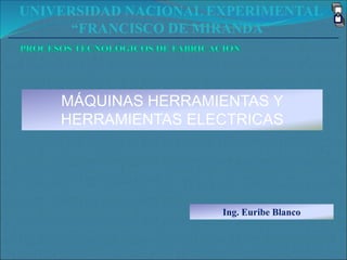 UNIVERSIDAD NACIONAL EXPERIMENTAL
“FRANCISCO DE MIRANDA”
MÁQUINAS HERRAMIENTAS Y
HERRAMIENTAS ELECTRICAS
Ing. Euribe Blanco
 