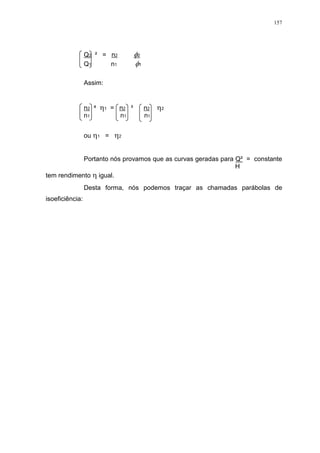 157
Q2 ² = n2 2
Q1 n1 1
Assim:
n2 1 = n2 ³ n2 2
n1 n1 n1
ou 1 = 2
Portanto nós provamos que as curvas geradas para Q² = constante
H
tem rendimento igual.
Desta forma, nós podemos traçar as chamadas parábolas de
isoeficiência:
 