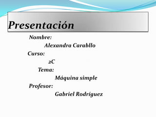 Presentación
Nombre:
Alexandra Carabllo
Curso:
2C
Tema:
Máquina simple
Profesor:
Gabriel Rodríguez
 