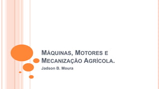 MÁQUINAS, MOTORES E
MECANIZAÇÃO AGRÍCOLA.
Jadson B. Moura
 