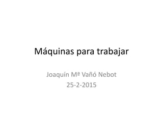 Máquinas para trabajar
Joaquín Mª Vañó Nebot
25-2-2015
 