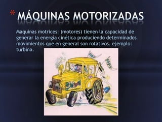 *
    Maquinas motrices: (motores) tienen la capacidad de
    generar la energía cinética produciendo determinados
    movimientos que en general son rotativos. ejemplo:
    turbina.
 