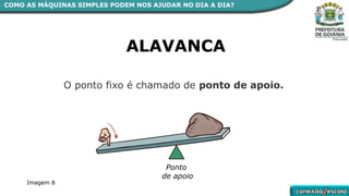 ALAVANCA
O ponto fixo é chamado de ponto de apoio.
Ponto
de apoio
Imagem 8
COMO AS MÁQUINAS SIMPLES PODEM NOS AJUDAR NO DIA A DIA?
 