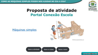 Proposta de atividade
Portal Conexão Escola
Máquinas simples
COMO AS MÁQUINAS SIMPLES PODEM NOS AJUDAR NO DIA A DIA?
 