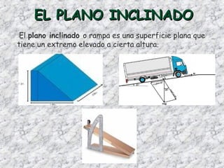 EL PLANO INCLINADOEL PLANO INCLINADO
El plano inclinado o rampa es una superficie plana que
tiene un extremo elevado a cierta altura.
 