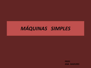 MÁQUINAS SIMPLES




              PROF.
              ANA MADURO
 