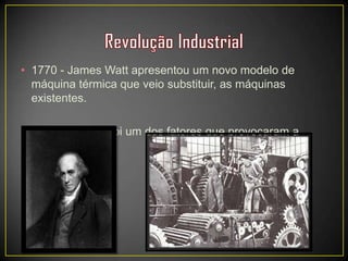 • 1770 - James Watt apresentou um novo modelo de
máquina térmica que veio substituir, as máquinas
existentes.
• Essa invenção foi um dos fatores que provocaram a
Revolução.
 