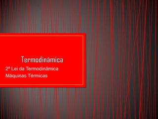 2ª Lei da Termodinâmica
Máquinas Térmicas
 