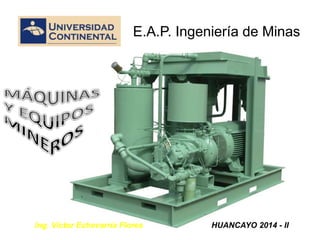 E.A.P. Ingeniería de Minas
Ing. Víctor Echevarría Flores HUANCAYO 2014 - II
 