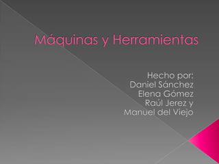 Máquinas y Herramientas Hecho por: Daniel Sánchez   Elena Gómez     Raúl Jerez y Manuel del Viejo 