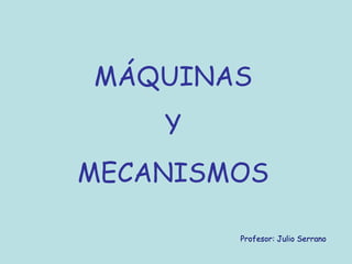 MÁQUINAS
Y
MECANISMOS
Profesor: Julio Serrano
 