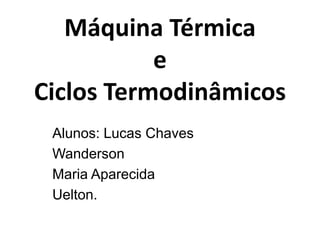 Alunos: Lucas Chaves
Wanderson
Maria Aparecida
Uelton.
Máquina Térmica
e
Ciclos Termodinâmicos
 