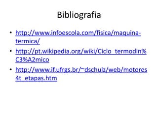 Bibliografia
• http://www.infoescola.com/fisica/maquina-
termica/
• http://pt.wikipedia.org/wiki/Ciclo_termodin%
C3%A2mico
• http://www.if.ufrgs.br/~dschulz/web/motores
4t_etapas.htm
 