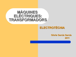 MÀQUINES  ELÈCTRIQUES: TRANSFORMADORS ELECTROTÈCNIA Glòria García García 2011 