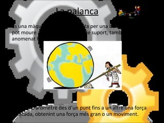 La palanca És una màquina simple composta per una barra rígida que es pot moure al voltant d’un punt de suport, també  anomenat FULCRE. Permet transmetre des d’un punt fins a un altre una força  aplicada, obtenint una força més gran o un moviment. 
