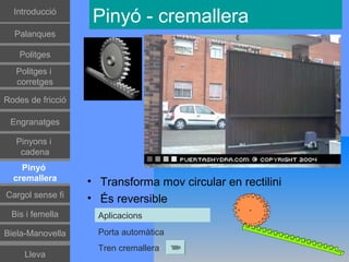 Գٰǻܳó
                    Pinyó - cremallera
  Palanques

    Politges
   Politges i
   corretges

Rodes de fricció

 Engranatges

   Pinyons i
    cadena
    Pinyó
  cremallera       • Transforma mov circular en rectilini
Cargol sense fi    • És reversible
 Bis i femella       Aplicacions

Biela-Manovella      Porta automàtica
                     Tren cremallera
     Lleva
 