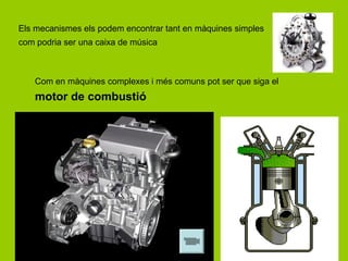 Els mecanismes els podem encontrar tant en màquines simples
com podria ser una caixa de música



    Com en màquines complexes i més comuns pot ser que siga el
    motor de combustió
 