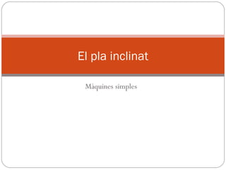 Màquines simples
El pla inclinat
 