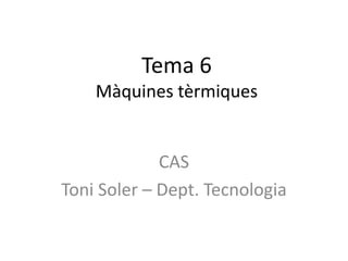 Tema 6
    Màquines tèrmiques


             CAS
Toni Soler – Dept. Tecnologia
 