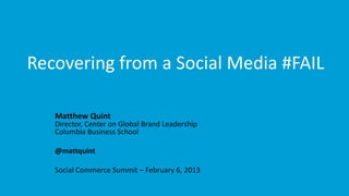 Recovering from a Social Media #FAIL

   Matthew Quint
   Director, Center on Global Brand Leadership
   Columbia Business School

   @mattquint

   Social Commerce Summit – February 6, 2013
 