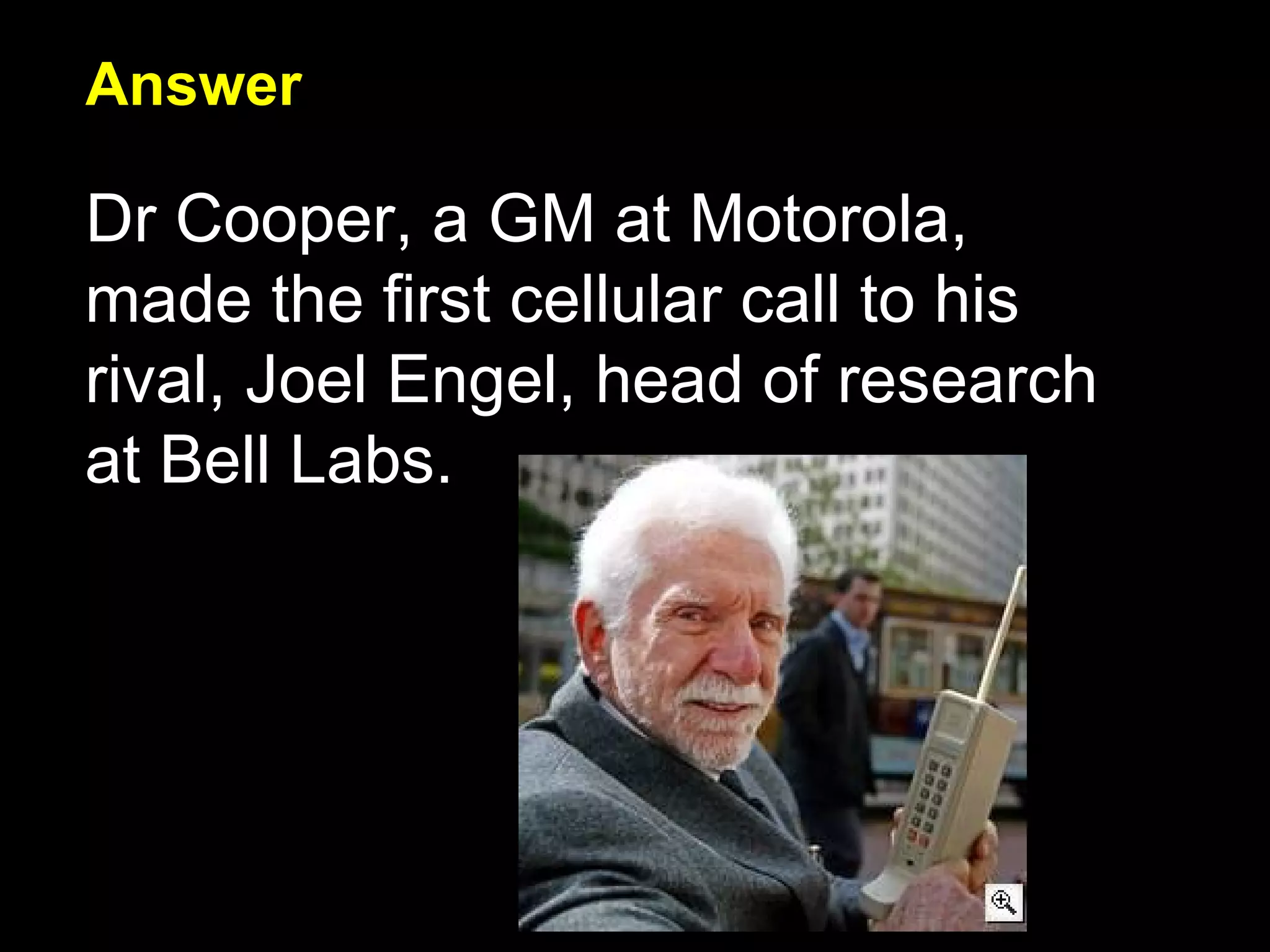 Answer Dr Cooper, a GM at Motorola, made the first cellular call to his rival, Joel Engel, head of research at Bell Labs. 