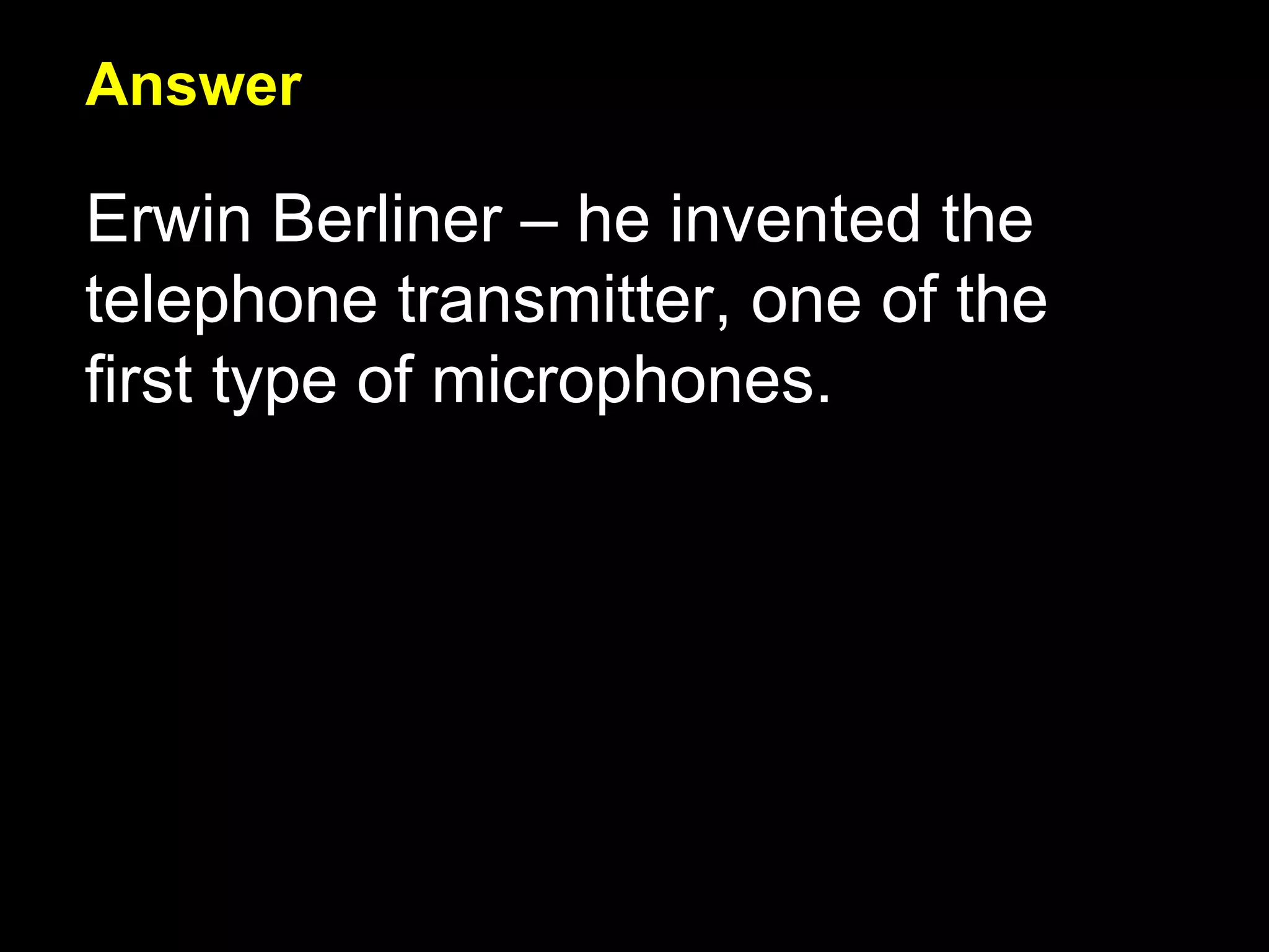 Answer Erwin Berliner – he invented the telephone transmitter, one of the first type of microphones. 