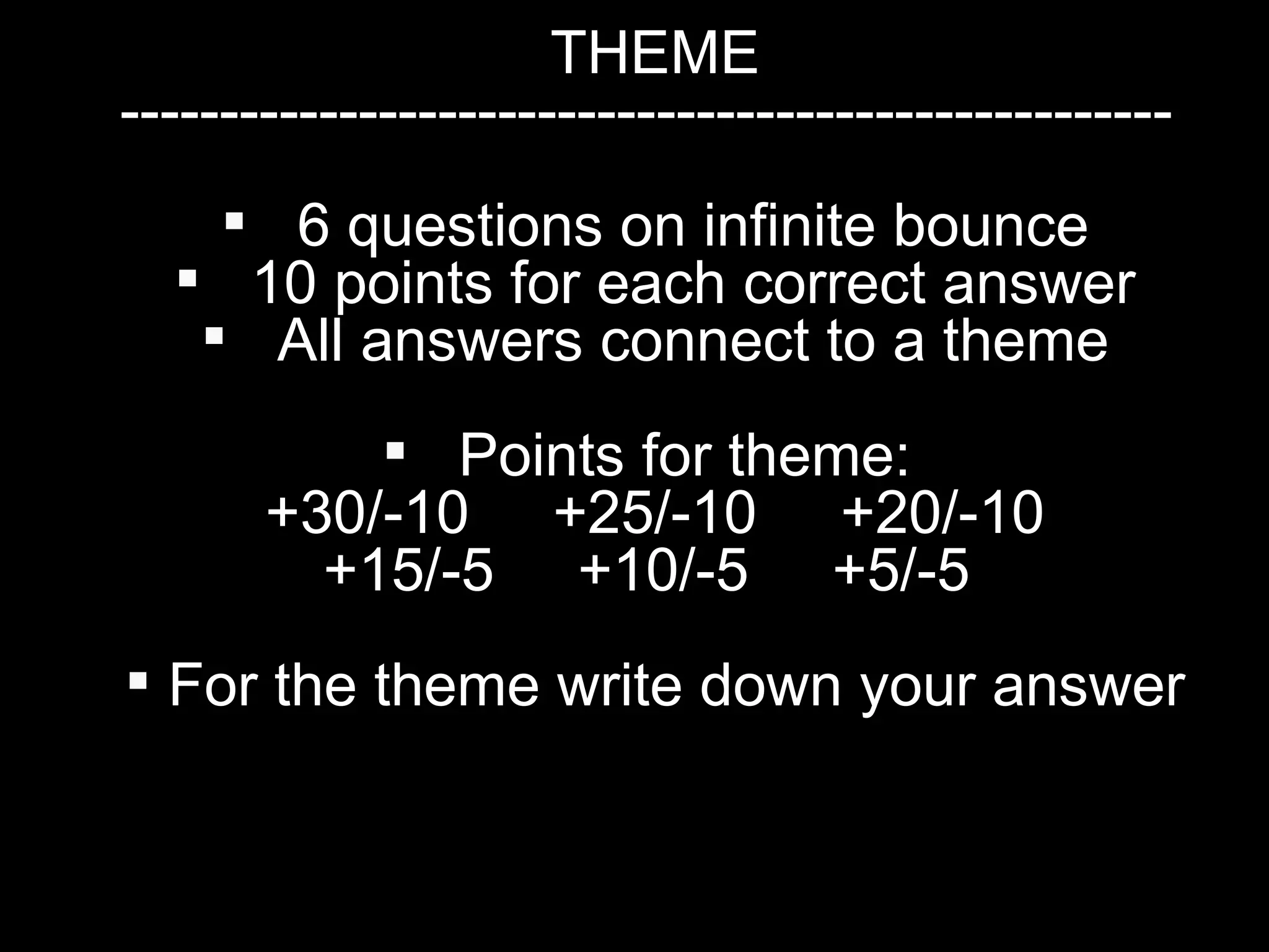 THEME -----------------------------------------------------  6 questions on infinite bounce 10 points for each correct answer All answers connect to a theme Points for theme:  +30/-10  +25/-10  +20/-10 +15/-5  +10/-5  +5/-5  For the theme write down your answer 