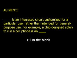 AUDIENCE _____is an integrated circuit customized for a particular use, rather than intended for general-purpose use. For example, a chip designed solely to run a cell phone is an ____ Fill in the blank 