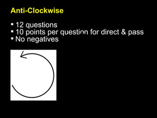 Anti-Clockwise 12 questions 10 points per question for direct & pass No negatives 