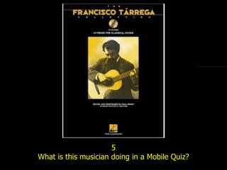 5 What is this musician doing in a Mobile Quiz? 