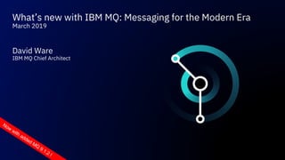 What’s new with IBM MQ: Messaging for the Modern Era
March 2019
David Ware
IBM MQ Chief Architect
Now
with added MQ
9.1.2 !
 