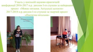 Участь у шкільній науково-практичній
конференції 2016-2017 н.р. диплом І-го ступеня за найкращий
проект «Мовне питання. Актуальні аспекти»
2017-2018 н.р.диплом І-го ступеня за творчий проект
«Поетична вітальня»
 