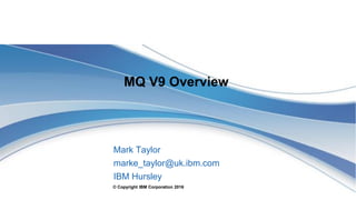 © Copyright IBM Corporation 2016
MQ V9 Overview
Mark Taylor
marke_taylor@uk.ibm.com
IBM Hursley
 
