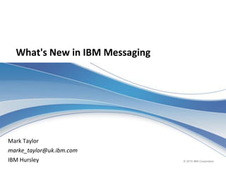 © 2015 IBM Corporation
What's New in IBM Messaging
Mark Taylor
marke_taylor@uk.ibm.com
IBM Hursley
 