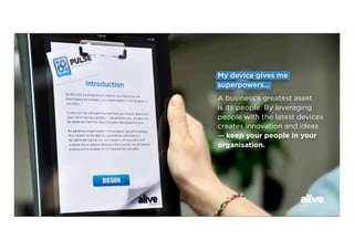 My device gives me
superpowers...
A business’s greatest asset
is its people. By leveraging
people with the latest devices
creates innovation and ideas
— keep your people in your
organisation.
 