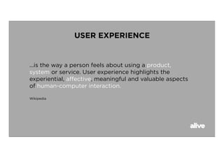 USER EXPERIENCE


...is the way a person feels about using a product,
system or service. User experience highlights the
experiential, aﬀective, meaningful and valuable aspects
of human-computer interaction.

Wikipedia
 