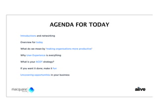 AGENDA FOR TODAY
Introductions and networking

Overview for today

What do we mean by ‘making organisations more productive’

Why User Experience is everything

What is your ACDT strategy?

If you want it done; make it fun

Uncovering opportunities in your business
 