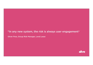 “In any new system, the risk is always user engagement”
Oliver Poss, Group Risk Manager, Lend Lease
 