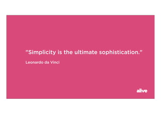 "Simplicity is the ultimate sophistication."
Leonardo da Vinci
 