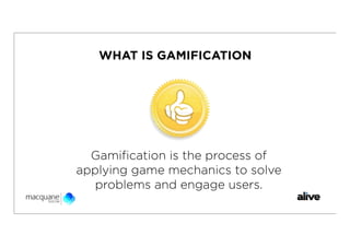 WHAT IS GAMIFICATION




  Gamiﬁcation is the process of
applying game mechanics to solve
   problems and engage users.
 