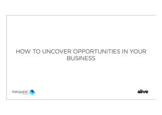 HOW TO UNCOVER OPPORTUNITIES IN YOUR
             BUSINESS
 