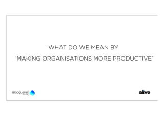 WHAT DO WE MEAN BY
‘MAKING ORGANISATIONS MORE PRODUCTIVE’
 