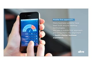 Mobile ﬁrst approach...
Many business systems have
been built around desktop
technologies.
We take a mobile-ﬁrst approach
and bring them into alignment
— build a better business
experience.
 