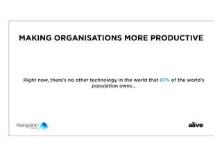 MAKING ORGANISATIONS MORE PRODUCTIVE




Right now, there’s no other technology in the world that 87% of the world’s
                             population owns...
 