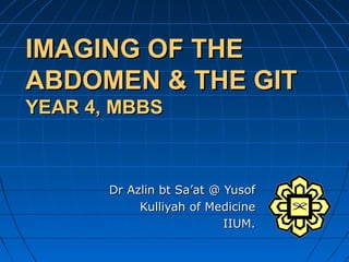 IMAGING OF THEIMAGING OF THE
ABDOMEN & THE GITABDOMEN & THE GIT
YEAR 4, MBBSYEAR 4, MBBS
Dr Azlin bt Sa’at @ YusofDr Azlin bt Sa’at @ Yusof
Kulliyah of MedicineKulliyah of Medicine
IIUM.IIUM.
 
