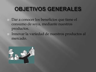 OBJETIVOS GENERALESDar a conocer los beneficios que tiene el consumo de soya, mediante nuestros productos.Innovar la variedad de nuestros productos al mercado.