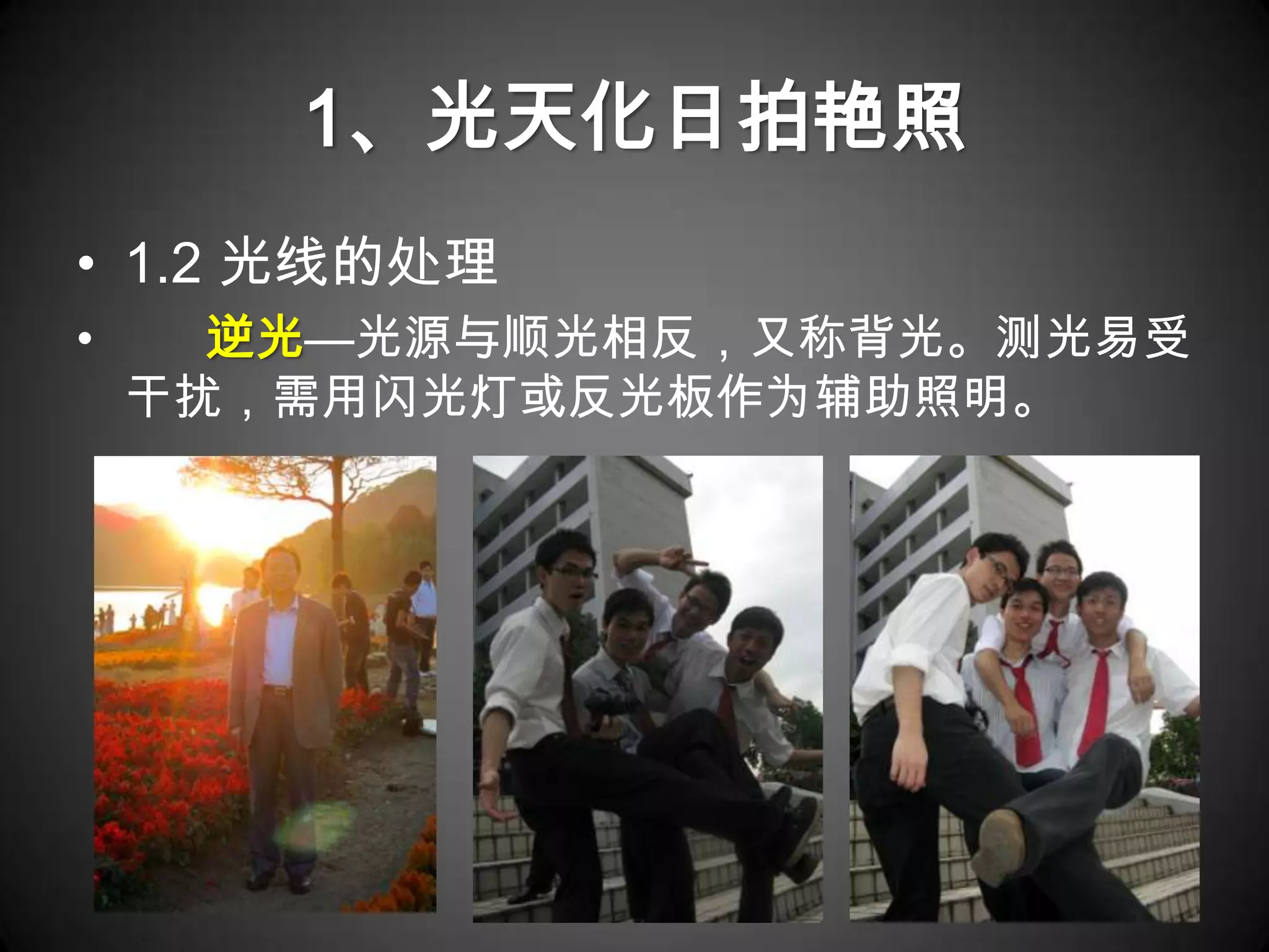 1、光天化日拍艳照
• 1.2 光线的处理
•     逆光—光源与顺光相反，又称背光。测光易受
    干扰，需用闪光灯或反光板作为辅助照明。
 