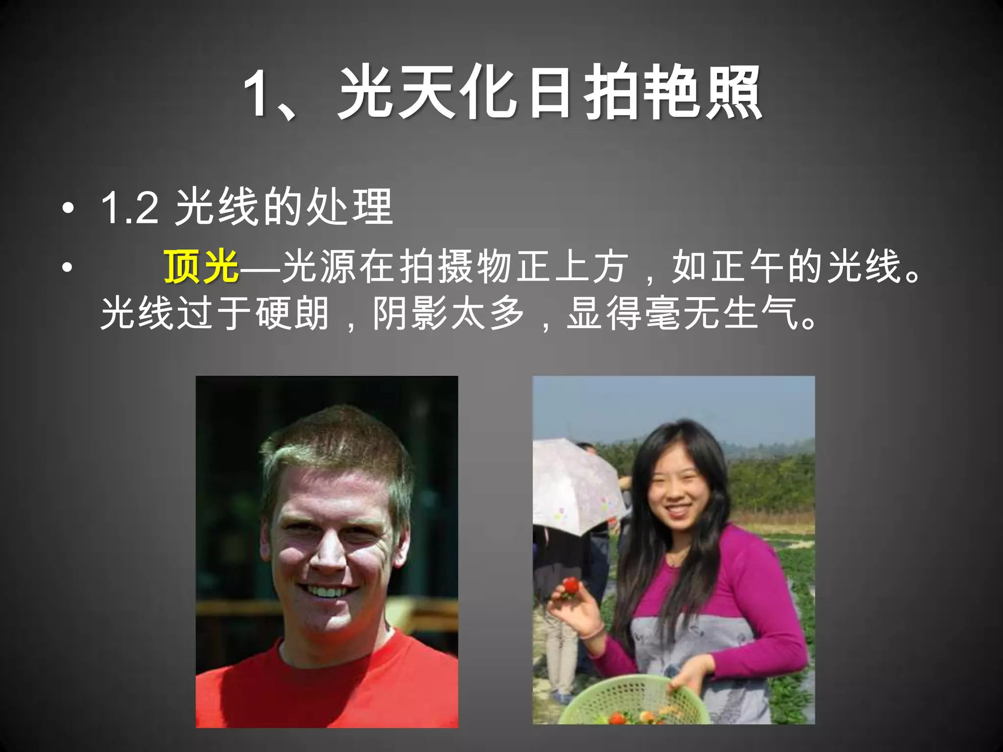 1、光天化日拍艳照
• 1.2 光线的处理
•     顶光—光源在拍摄物正上方，如正午的光线。
    光线过于硬朗，阴影太多，显得毫无生气。
 